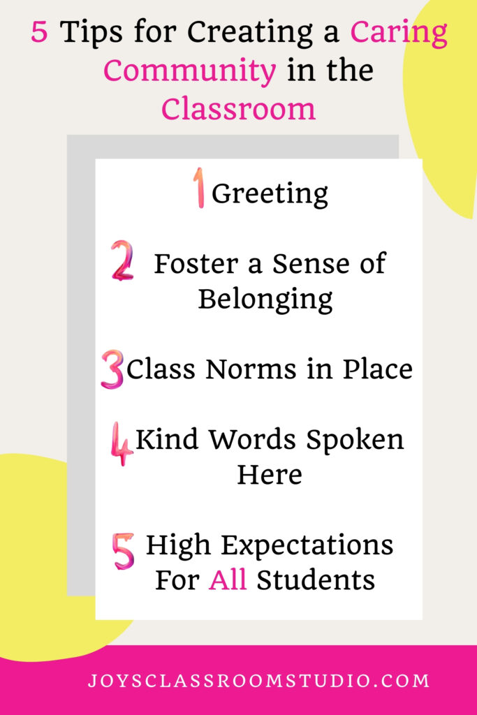 5 tips for creating a caring class community (1) greeting, (2) foster a sense of belonging, (3) class norms in place, (4) kinds words spoken here, and (5) high expectations for all students